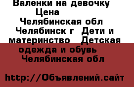 Валенки на девочку › Цена ­ 1 000 - Челябинская обл., Челябинск г. Дети и материнство » Детская одежда и обувь   . Челябинская обл.